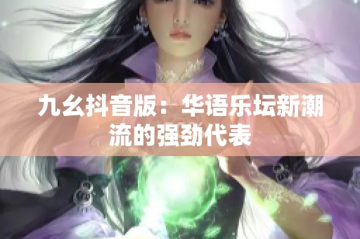 九幺抖音版：華語樂壇新潮流的強勁代表