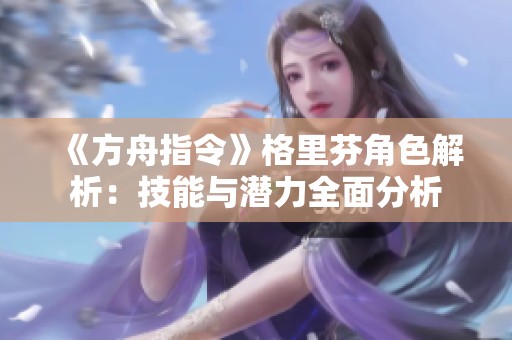 《方舟指令》格里芬角色解析：技能與潛力全面分析