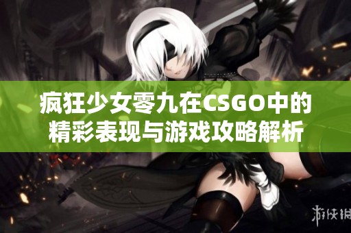 瘋狂少女零九在CSGO中的精彩表現與游戲攻略解析