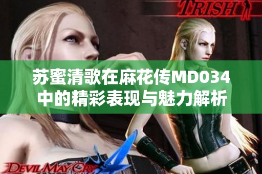 蘇蜜清歌在麻花傳MD034中的精彩表現與魅力解析