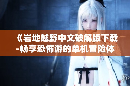 《巖地越野中文破解版下載-暢享恐怖游的單機冒險體驗》