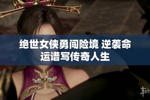絕世女俠勇闖險(xiǎn)境 逆襲命運(yùn)譜寫傳奇人生