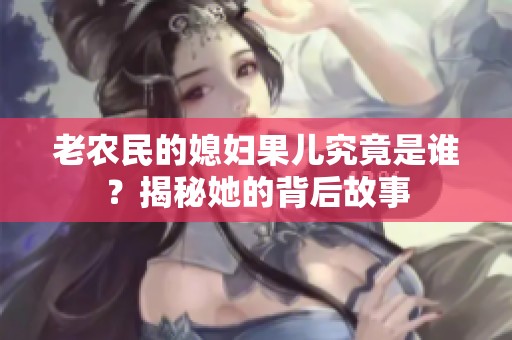 老農民的媳婦果兒究竟是誰？揭秘她的背后故事