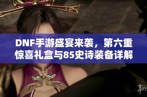DNF手游盛宴來襲，第六重驚喜禮盒與85史詩(shī)裝備詳解