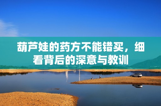 葫蘆娃的藥方不能錯買，細看背后的深意與教訓