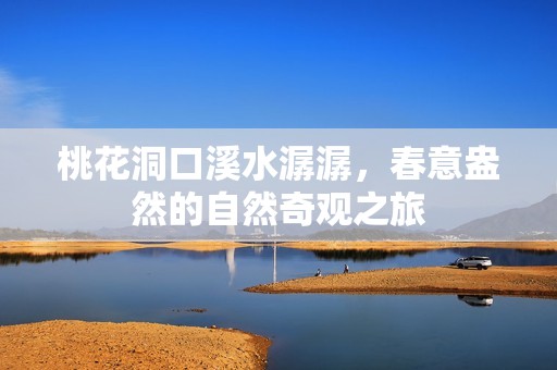 桃花洞口溪水潺潺，春意盎然的自然奇觀之旅