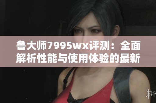 魯大師7995wx評測：全面解析性能與使用體驗的最新版本