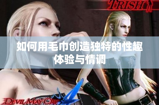 如何用毛巾創造獨特的性趣體驗與情調