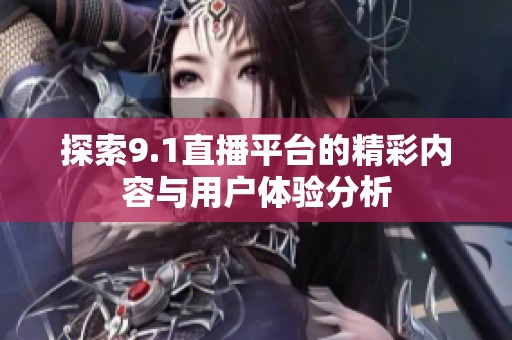 探索9.1直播平臺的精彩內容與用戶體驗分析