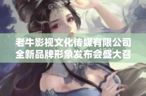 老牛影視文化傳媒有限公司全新品牌形象發(fā)布會(huì)盛大召開(kāi)