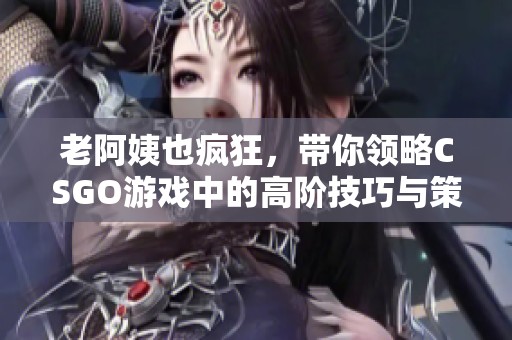 老阿姨也瘋狂，帶你領略CSGO游戲中的高階技巧與策略