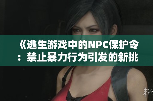 《逃生游戲中的NPC保護(hù)令：禁止暴力行為引發(fā)的新挑戰(zhàn)》