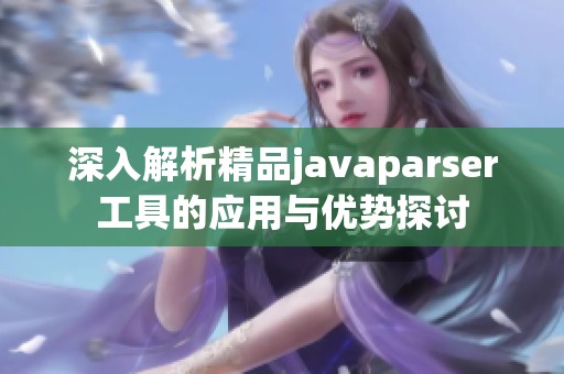深入解析精品javaparser工具的應用與優勢探討