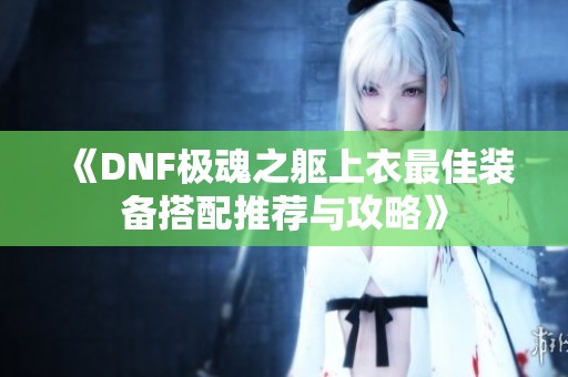 《DNF極魂之軀上衣最佳裝備搭配推薦與攻略》