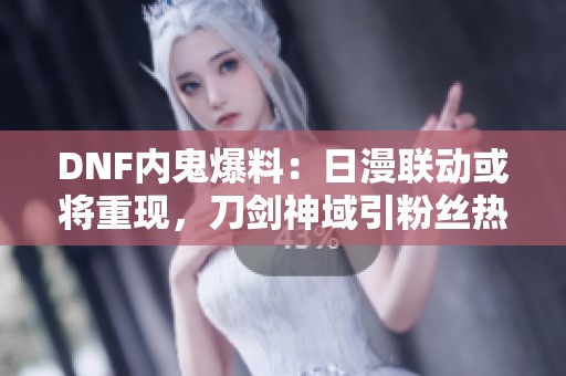 DNF內(nèi)鬼爆料：日漫聯(lián)動或?qū)⒅噩F(xiàn)，刀劍神域引粉絲熱議