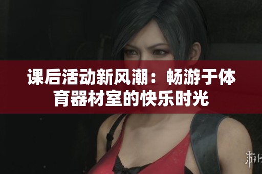 課后活動新風潮：暢游于體育器材室的快樂時光