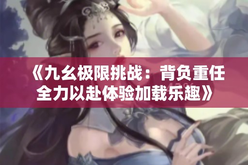 《九幺極限挑戰：背負重任全力以赴體驗加載樂趣》