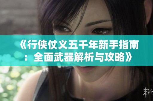 《行俠仗義五千年新手指南：全面武器解析與攻略》