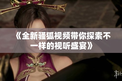 《全新騷狐視頻帶你探索不一樣的視聽盛宴》