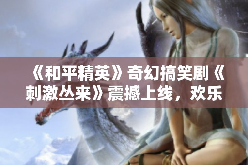 《和平精英》奇幻搞笑劇《刺激叢來》震撼上線，歡樂不斷！