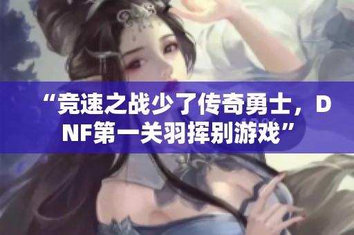 “競速之戰少了傳奇勇士，DNF第一關羽揮別游戲”