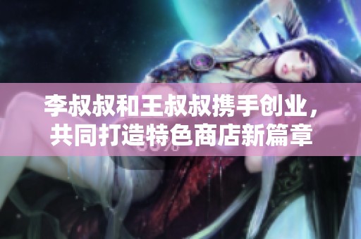 李叔叔和王叔叔攜手創業，共同打造特色商店新篇章