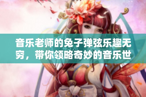音樂老師的兔子彈弦樂趣無窮，帶你領略奇妙的音樂世界