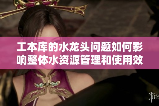 工本庫的水龍頭問題如何影響整體水資源管理和使用效率