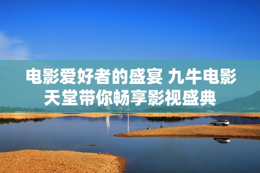 電影愛好者的盛宴 九牛電影天堂帶你暢享影視盛典