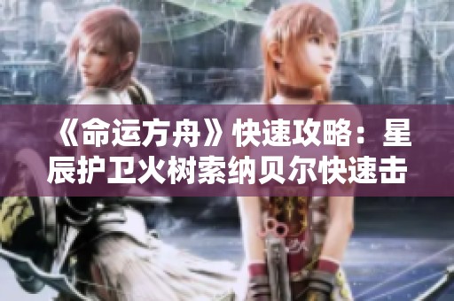 《命運(yùn)方舟》快速攻略：星辰護(hù)衛(wèi)火樹索納貝爾快速擊敗方法解析