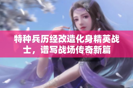 特種兵歷經(jīng)改造化身精英戰(zhàn)士，譜寫戰(zhàn)場(chǎng)傳奇新篇