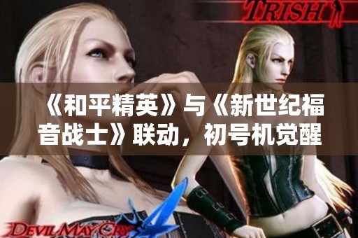 《和平精英》與《新世紀(jì)福音戰(zhàn)士》聯(lián)動(dòng)，初號(hào)機(jī)覺醒守護(hù)全新戰(zhàn)場(chǎng)！