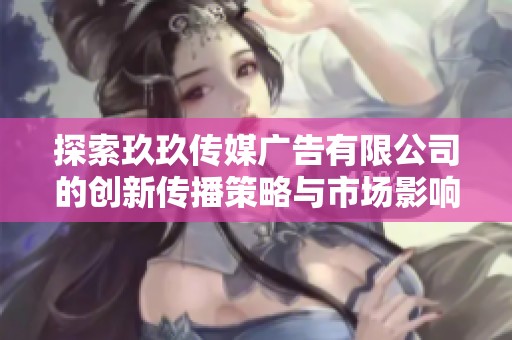 探索玖玖傳媒廣告有限公司的創(chuàng)新傳播策略與市場影響力