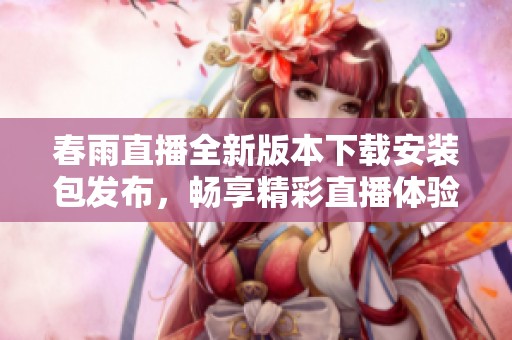 春雨直播全新版本下載安裝包發布，暢享精彩直播體驗