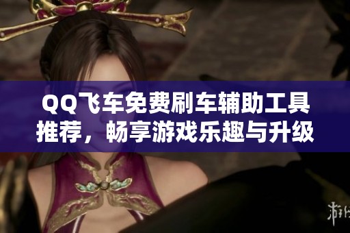 QQ飛車免費刷車輔助工具推薦，暢享游戲樂趣與升級體驗