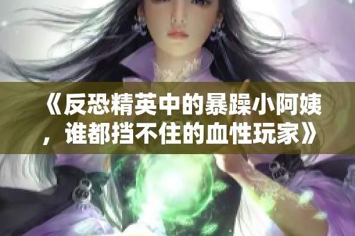 《反恐精英中的暴躁小阿姨，誰都擋不住的血性玩家》