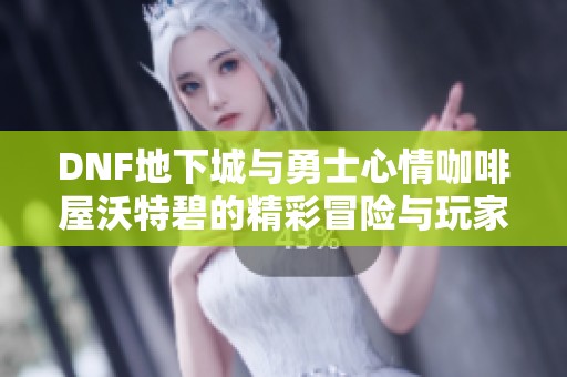 DNF地下城與勇士心情咖啡屋沃特碧的精彩冒險與玩家故事分享