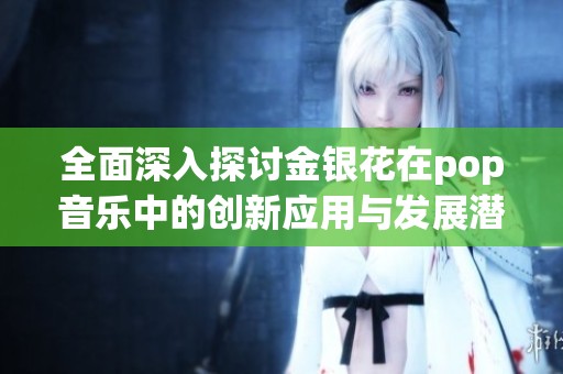 全面深入探討金銀花在pop音樂中的創(chuàng)新應(yīng)用與發(fā)展?jié)摿? title=
