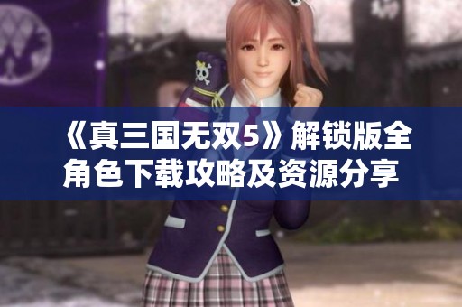 《真三國無雙5》解鎖版全角色下載攻略及資源分享