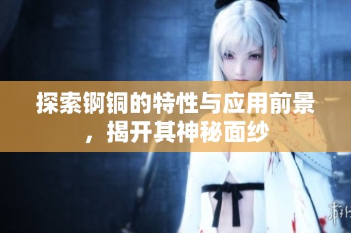 探索錒銅的特性與應用前景，揭開其神秘面紗