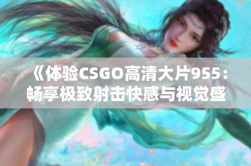 《體驗(yàn)CSGO高清大片955：暢享極致射擊快感與視覺盛宴》