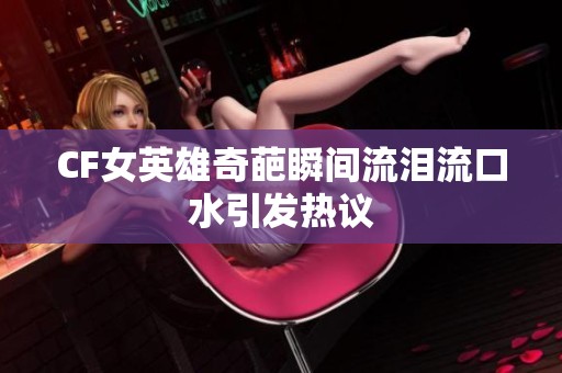 CF女英雄奇葩瞬間流淚流口水引發熱議