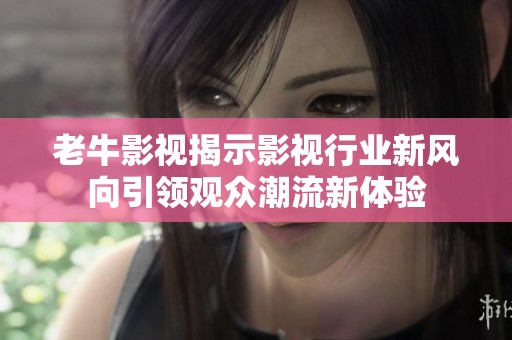 老牛影視揭示影視行業新風向引領觀眾潮流新體驗