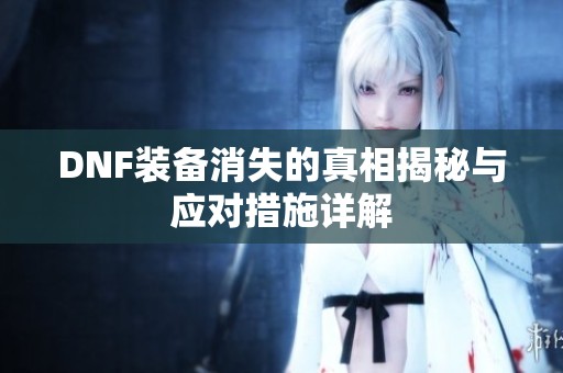 DNF裝備消失的真相揭秘與應(yīng)對(duì)措施詳解