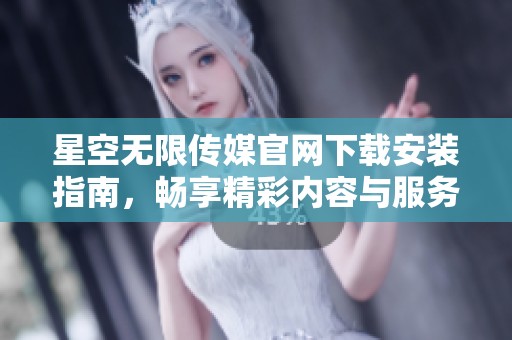 星空無限傳媒官網下載安裝指南，暢享精彩內容與服務