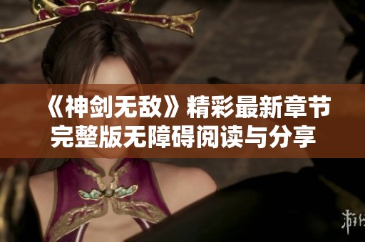 《神劍無敵》精彩最新章節(jié)完整版無障礙閱讀與分享