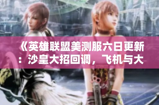 《英雄聯盟美測服六日更新：沙皇大招回調，飛機與大樹技能重做》