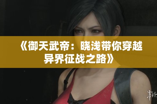 《御天武帝：曉淺帶你穿越異界征戰之路》