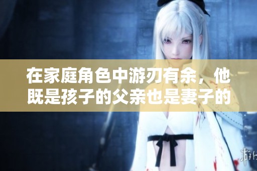 在家庭角色中游刃有余，他既是孩子的父親也是妻子的伴侶