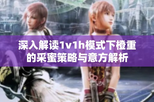 深入解讀1v1h模式下橙重的采蜜策略與意方解析